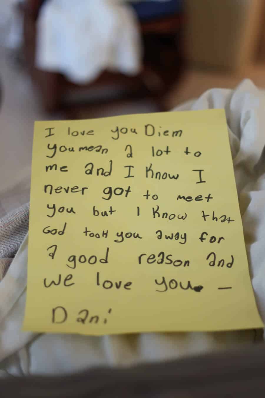 A note from a 7 year old losing her baby sister it's on yellow paper. I love you Diem you mean a lot to me and I know I never got to meet you but I know that God took you away for a good reason and we love you. Dani